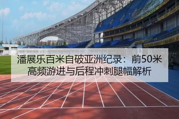 潘展乐百米自破亚洲纪录：前50米高频游进与后程冲刺腿幅解析